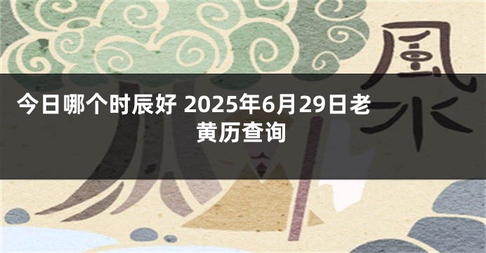 今日哪个时辰好 2025年6月29日老黄历查询