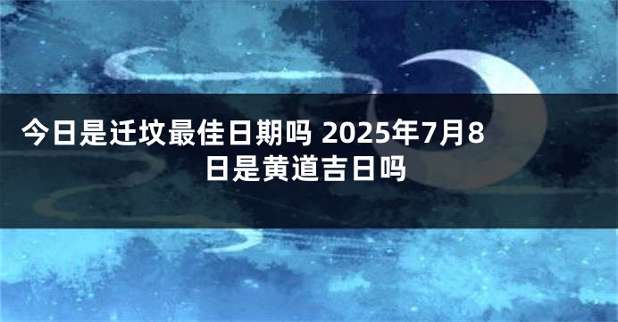 今日是迁坟最佳日期吗 2025年7月8日是黄道吉日吗