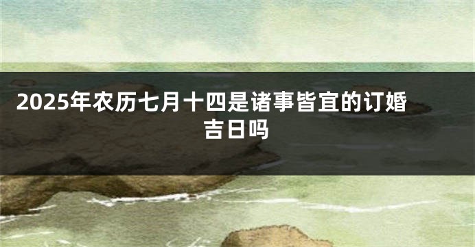 2025年农历七月十四是诸事皆宜的订婚吉日吗