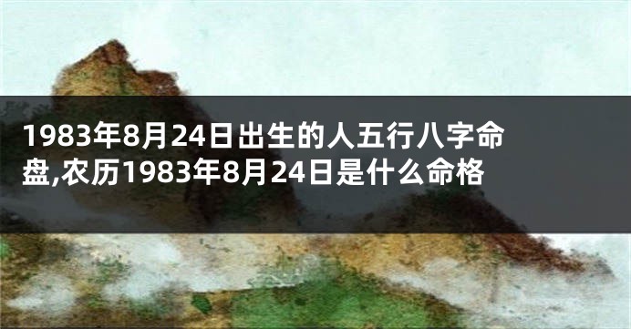 1983年8月24日出生的人五行八字命盘,农历1983年8月24日是什么命格