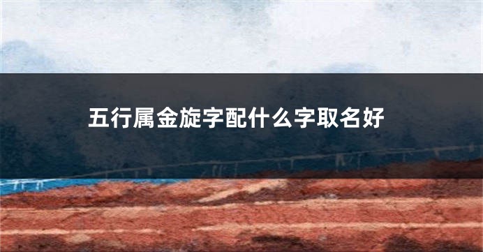 五行属金旋字配什么字取名好