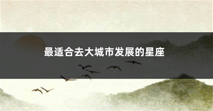 最适合去大城市发展的星座