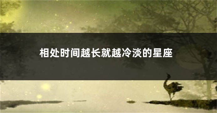 相处时间越长就越冷淡的星座