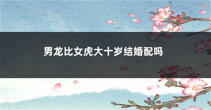 男龙比女虎大十岁结婚配吗