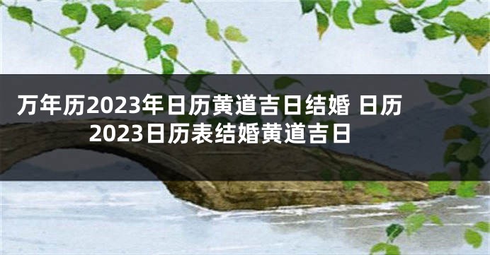 万年历2023年日历黄道吉日结婚 日历2023日历表结婚黄道吉日