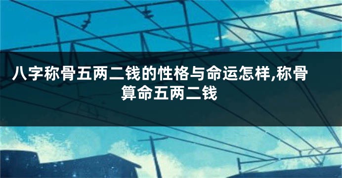 八字称骨五两二钱的性格与命运怎样,称骨算命五两二钱