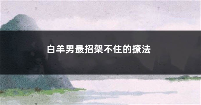 白羊男最招架不住的撩法
