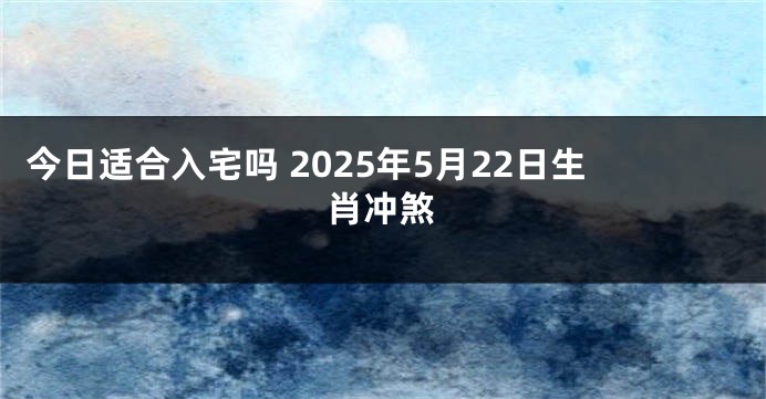 今日适合入宅吗 2025年5月22日生肖冲煞