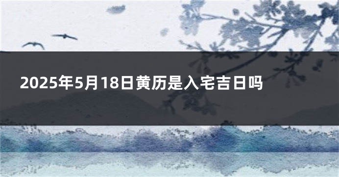 2025年5月18日黄历是入宅吉日吗