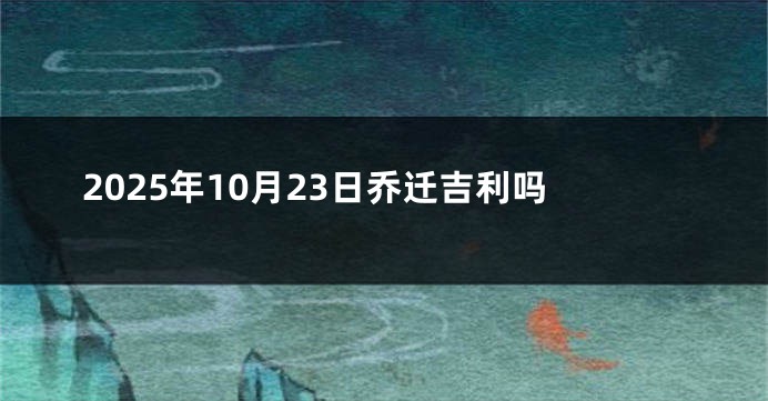 2025年10月23日乔迁吉利吗