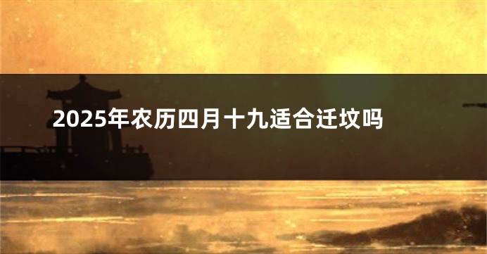 2025年农历四月十九适合迁坟吗