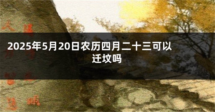 2025年5月20日农历四月二十三可以迁坟吗