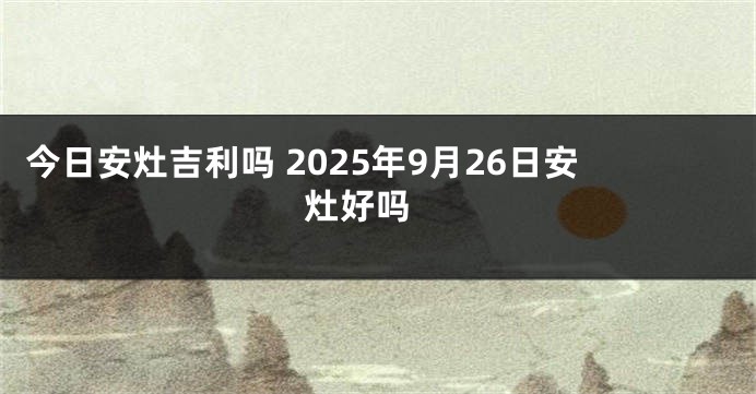 今日安灶吉利吗 2025年9月26日安灶好吗 