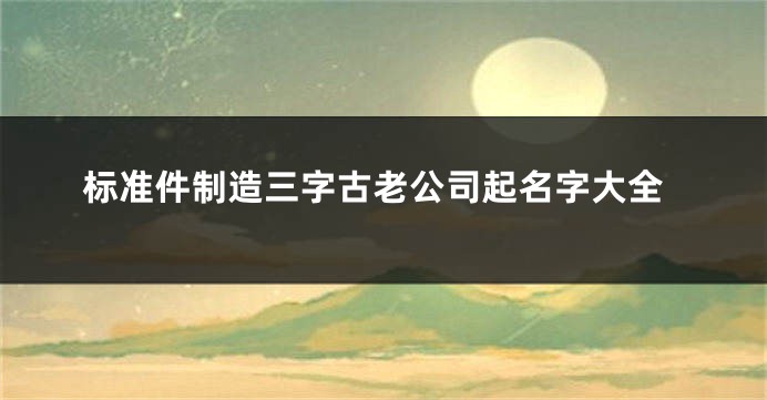 标准件制造三字古老公司起名字大全