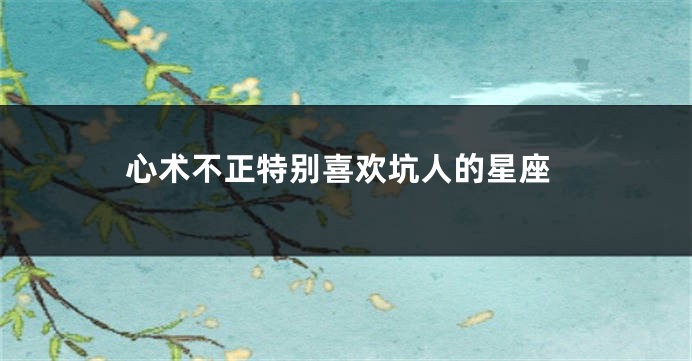 心术不正特别喜欢坑人的星座