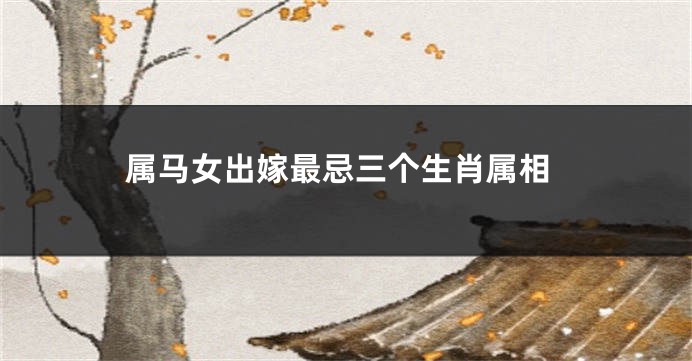 属马女出嫁最忌三个生肖属相