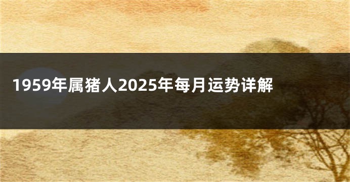 1959年属猪人2025年每月运势详解