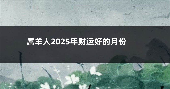属羊人2025年财运好的月份