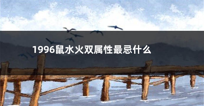 1996鼠水火双属性最忌什么