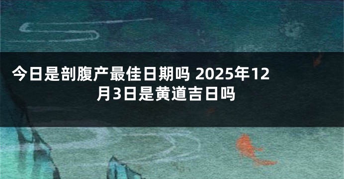 今日是剖腹产最佳日期吗 2025年12月3日是黄道吉日吗