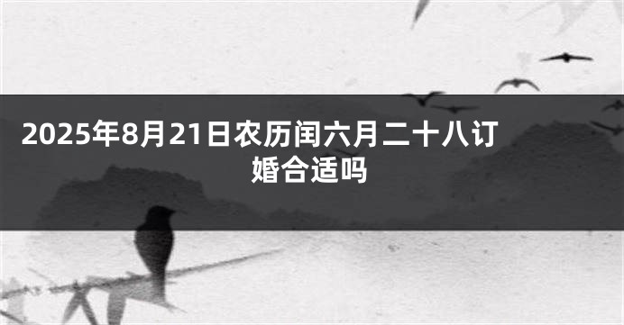 2025年8月21日农历闰六月二十八订婚合适吗