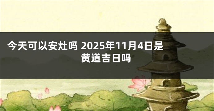 今天可以安灶吗 2025年11月4日是黄道吉日吗
