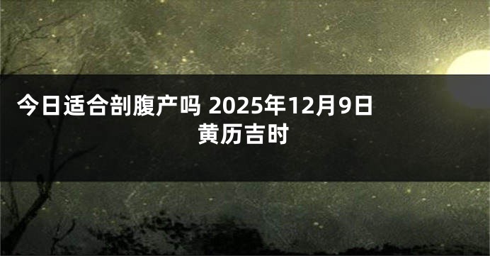 今日适合剖腹产吗 2025年12月9日黄历吉时