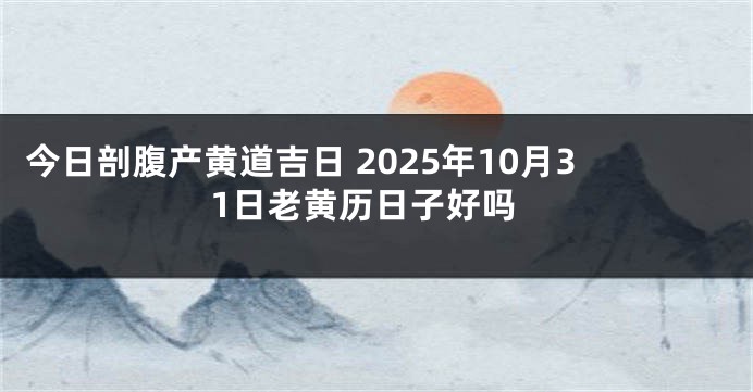 今日剖腹产黄道吉日 2025年10月31日老黄历日子好吗