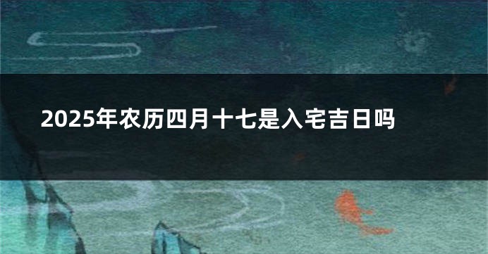 2025年农历四月十七是入宅吉日吗