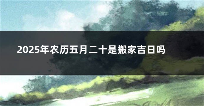 2025年农历五月二十是搬家吉日吗