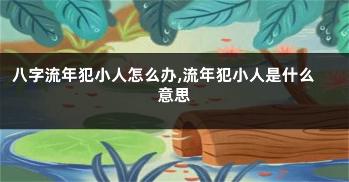 八字流年犯小人怎么办,流年犯小人是什么意思