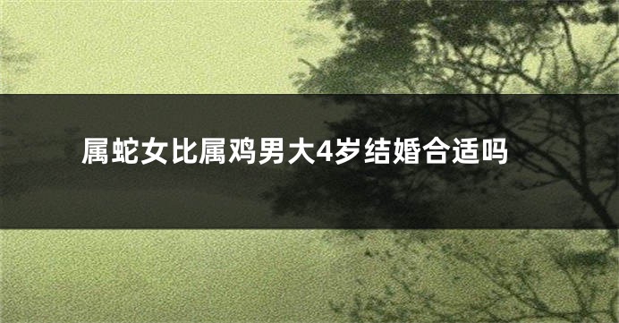 属蛇女比属鸡男大4岁结婚合适吗