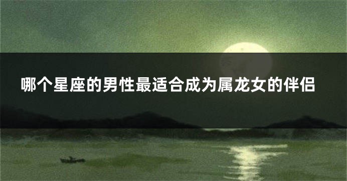 哪个星座的男性最适合成为属龙女的伴侣