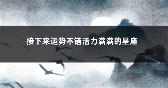 接下来运势不错活力满满的星座