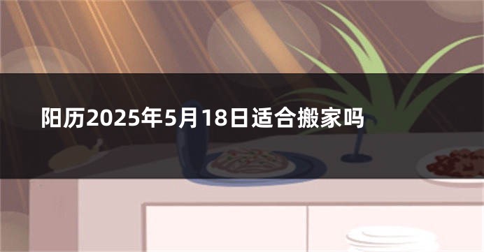 阳历2025年5月18日适合搬家吗