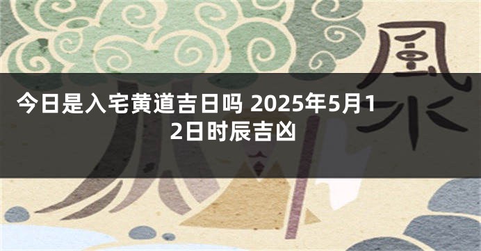 今日是入宅黄道吉日吗 2025年5月12日时辰吉凶