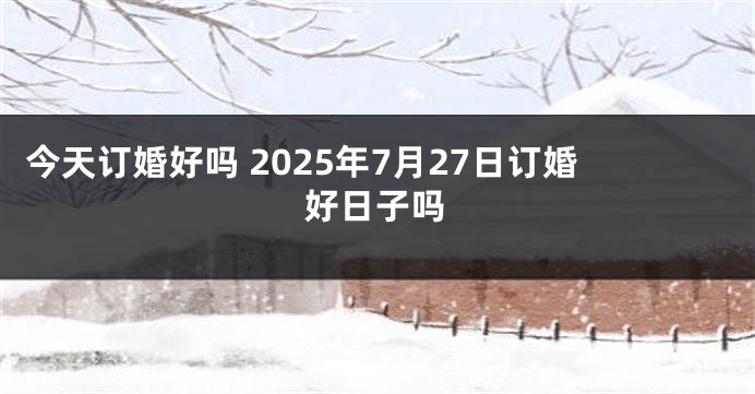 今天订婚好吗 2025年7月27日订婚好日子吗
