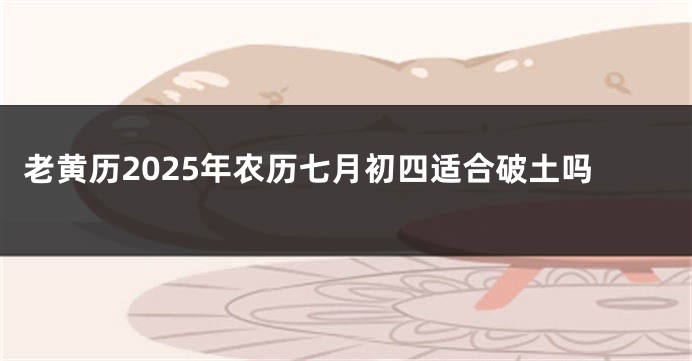 老黄历2025年农历七月初四适合破土吗