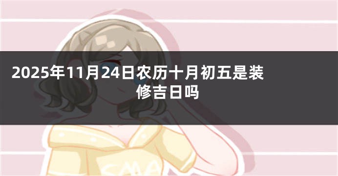 2025年11月24日农历十月初五是装修吉日吗