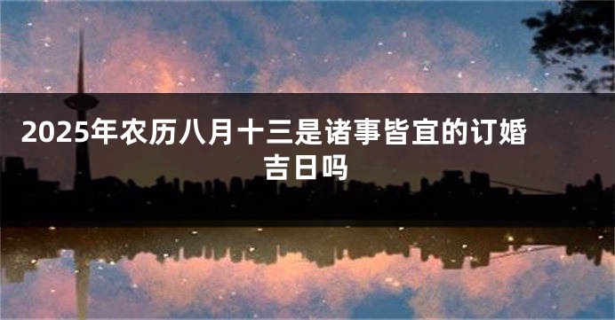 2025年农历八月十三是诸事皆宜的订婚吉日吗