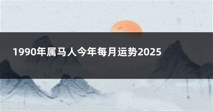 1990年属马人今年每月运势2025