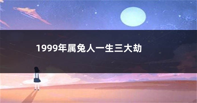1999年属兔人一生三大劫