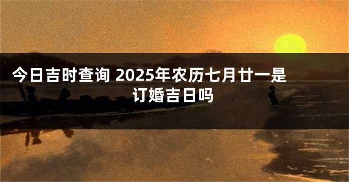 今日吉时查询 2025年农历七月廿一是订婚吉日吗