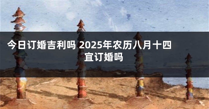 今日订婚吉利吗 2025年农历八月十四宜订婚吗