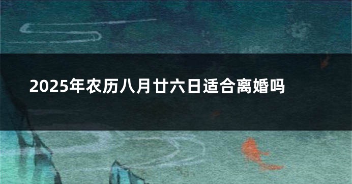 2025年农历八月廿六日适合离婚吗