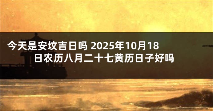 今天是安坟吉日吗 2025年10月18日农历八月二十七黄历日子好吗
