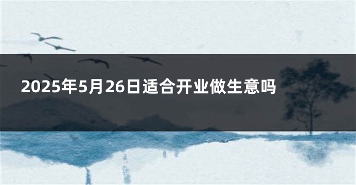 2025年5月26日适合开业做生意吗
