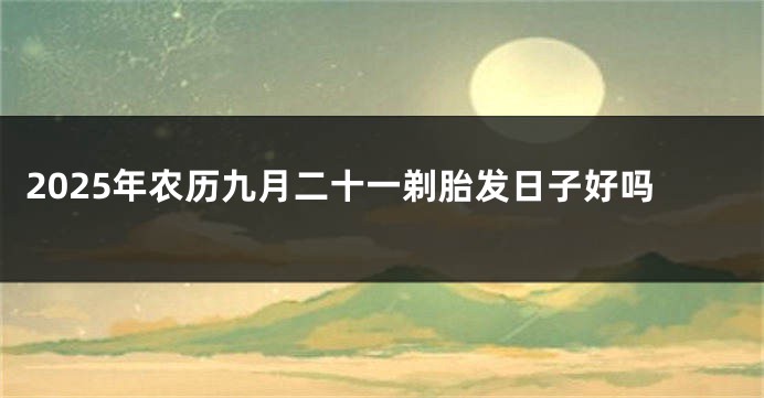 2025年农历九月二十一剃胎发日子好吗