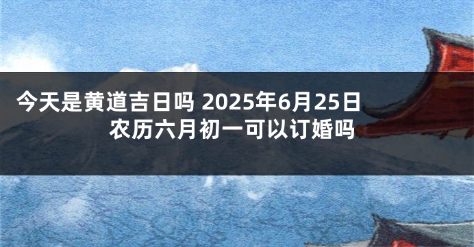 今天是黄道吉日吗 2025年6月25日农历六月初一可以订婚吗