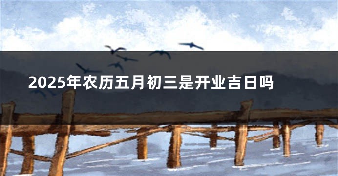 2025年农历五月初三是开业吉日吗